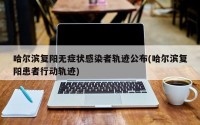 哈尔滨复阳无症状感染者轨迹公布(哈尔滨复阳患者行动轨迹)