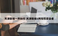 天津新增一例阳性:天津新增1例阳性感染者