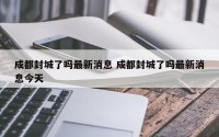 成都封城了吗最新消息 成都封城了吗最新消息今天