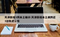 天津新增3例本土确诊:天津新增本土病例近3日轨迹公布