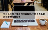 为什么手机上查不到检验报告,手机上怎么查不到医院检查报告