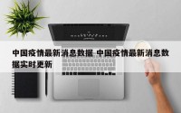 中国疫情最新消息数据 中国疫情最新消息数据实时更新