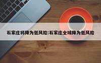 石家庄将降为低风险:石家庄全域降为低风险