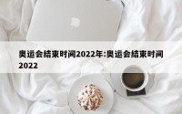 奥运会结束时间2022年:奥运会结束时间2022