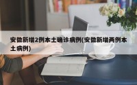 安徽新增2例本土确诊病例(安徽新增两例本土病例)