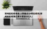 郑州此轮疫情有13例确诊50例无症状(郑州本轮疫情已累计感染101人)