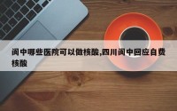阆中哪些医院可以做核酸,四川阆中回应自费核酸