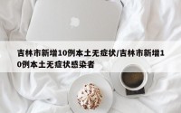 吉林市新增10例本土无症状/吉林市新增10例本土无症状感染者