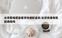 北京新增感染者涉快递配送员:北京快递有新冠病毒吗