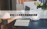 包含二十大开几天结束的词条
