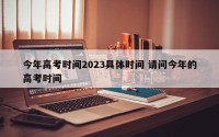 今年高考时间2023具体时间 请问今年的高考时间