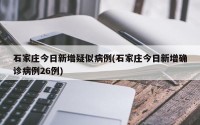 石家庄今日新增疑似病例(石家庄今日新增确诊病例26例)
