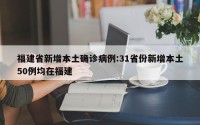 福建省新增本土确诊病例:31省份新增本土50例均在福建