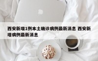 西安新增1例本土确诊病例最新消息 西安新增病例最新消息