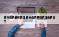 西安疫情最新情况 西安疫情最新情况最新消息