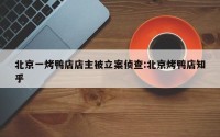 北京一烤鸭店店主被立案侦查:北京烤鸭店知乎