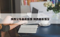 陕西公布最新疫情 陕西最新情况