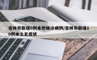 吉林市新增6例本地确诊病例/吉林市新增10例本土无症状
