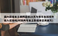 国内新增本土病例连续28天为零不包括境外输入结束吗(时隔两年本土新增单日再破万)