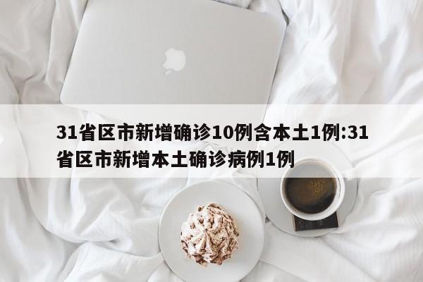 31省区市新增确诊10例含本土1例:31省区市新增本土确诊病例1例