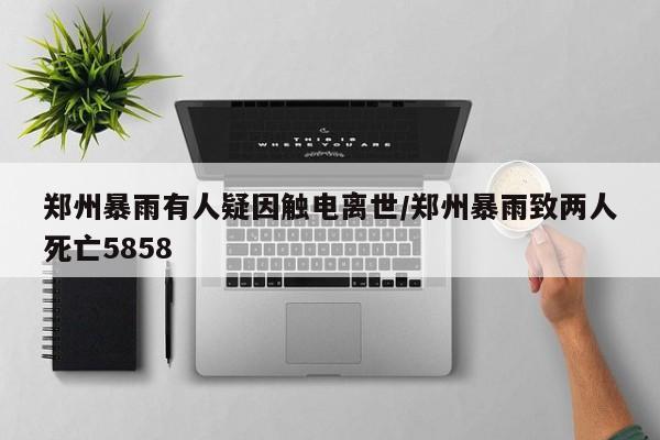 郑州暴雨有人疑因触电离世/郑州暴雨致两人死亡5858