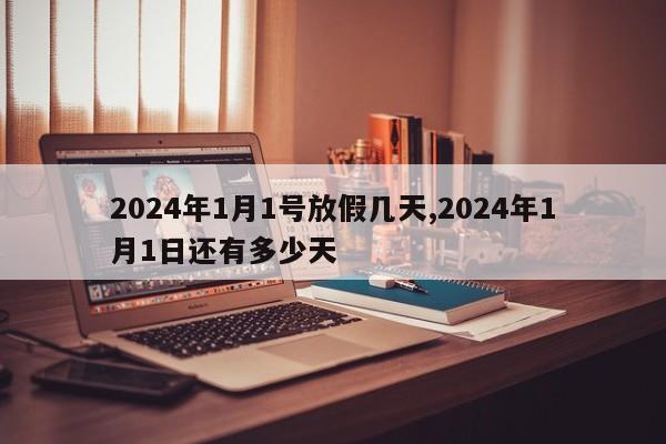 2024年1月1号放假几天,2024年1月1日还有多少天