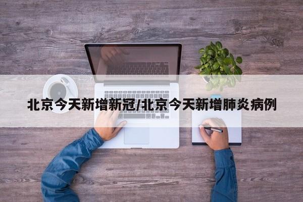 北京今天新增新冠/北京今天新增肺炎病例