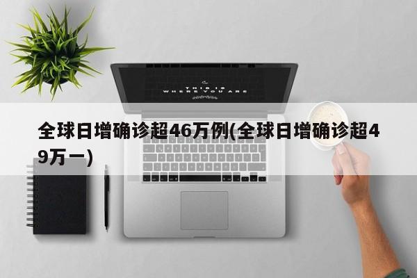 全球日增确诊超46万例(全球日增确诊超49万一)