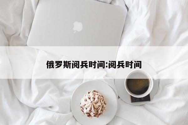 俄罗斯阅兵时间:阅兵时间