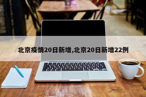 北京疫情20日新增,北京20日新增22例