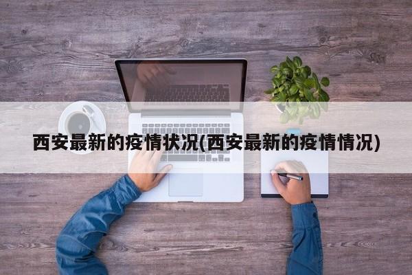 西安最新的疫情状况(西安最新的疫情情况)