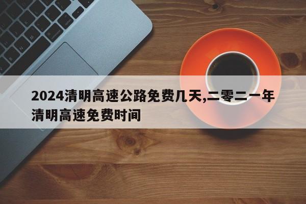 2024清明高速公路免费几天,二零二一年清明高速免费时间