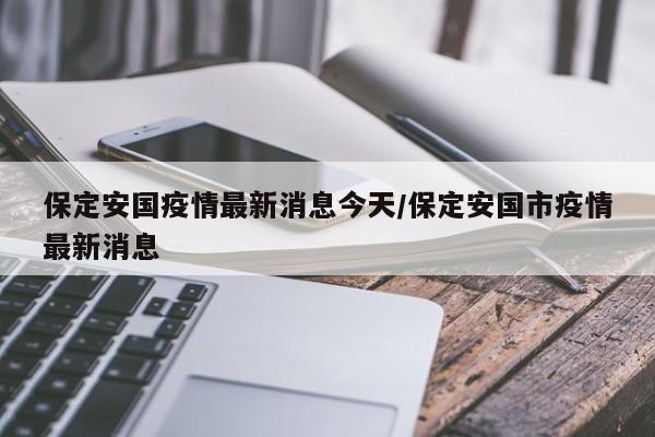 保定安国疫情最新消息今天/保定安国市疫情最新消息