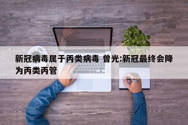 新冠病毒属于丙类病毒 曾光:新冠最终会降为丙类丙管