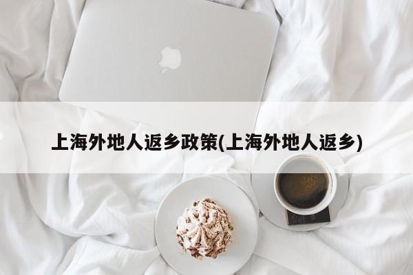 上海外地人返乡政策(上海外地人返乡)