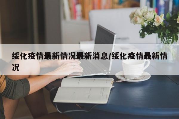 绥化疫情最新情况最新消息/绥化疫情最新情况