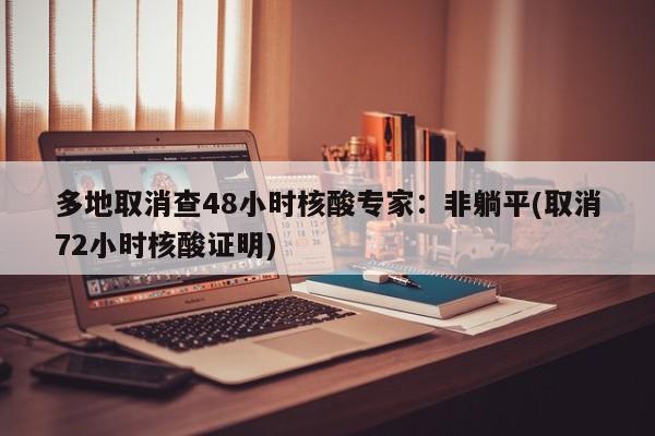 多地取消查48小时核酸专家:非躺平(取消72小时核酸证明)