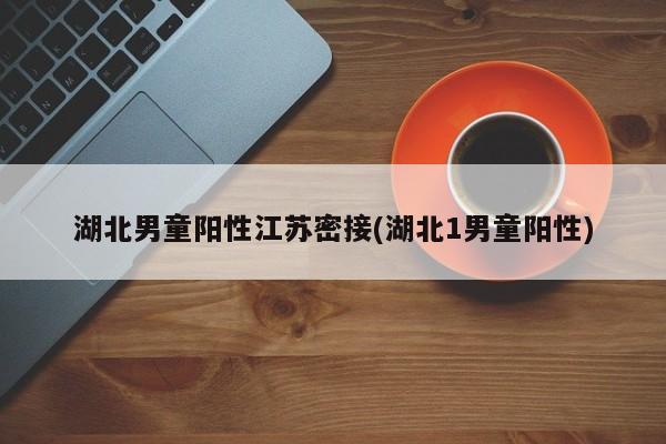 湖北男童阳性江苏密接(湖北1男童阳性)