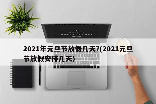 2021年元旦节放假几天?(2021元旦节放假安排几天)