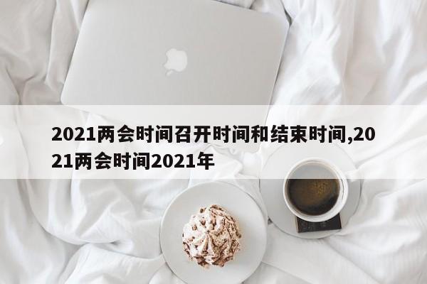 2021两会时间召开时间和结束时间,2021两会时间2021年