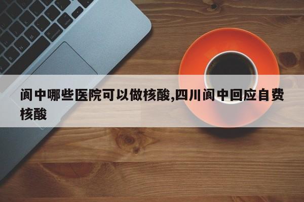 阆中哪些医院可以做核酸,四川阆中回应自费核酸