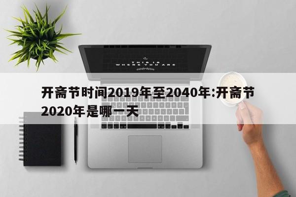 开斋节时间2019年至2040年:开斋节2020年是哪一天