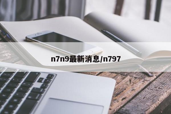 n7n9最新消息/n797