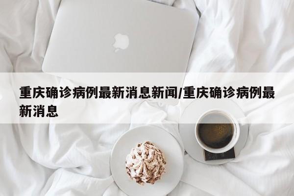 重庆确诊病例最新消息新闻/重庆确诊病例最新消息