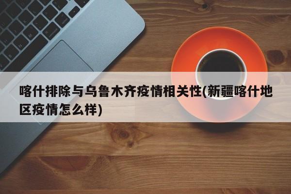 喀什排除与乌鲁木齐疫情相关性(新疆喀什地区疫情怎么样)