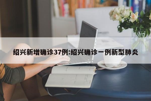 绍兴新增确诊37例:绍兴确诊一例新型肺炎