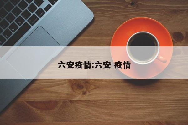 六安疫情:六安 疫情