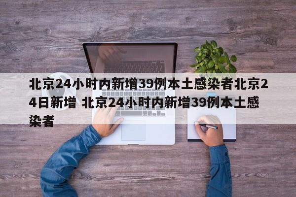 北京24小时内新增39例本土感染者北京24日新增 北京24小时内新增39例本土感染者