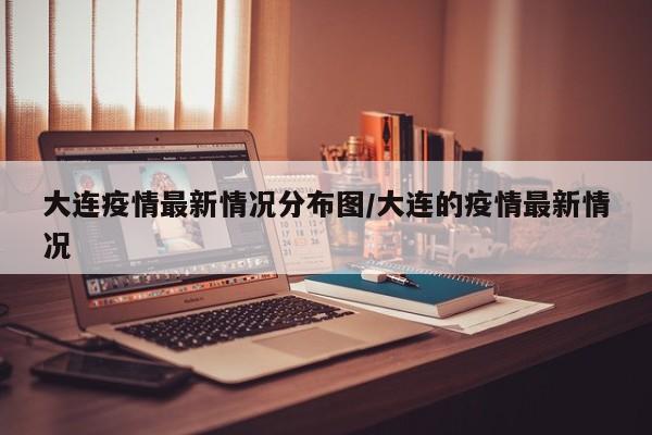 大连疫情最新情况分布图/大连的疫情最新情况