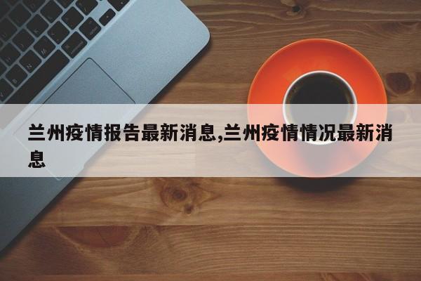 兰州疫情报告最新消息,兰州疫情情况最新消息